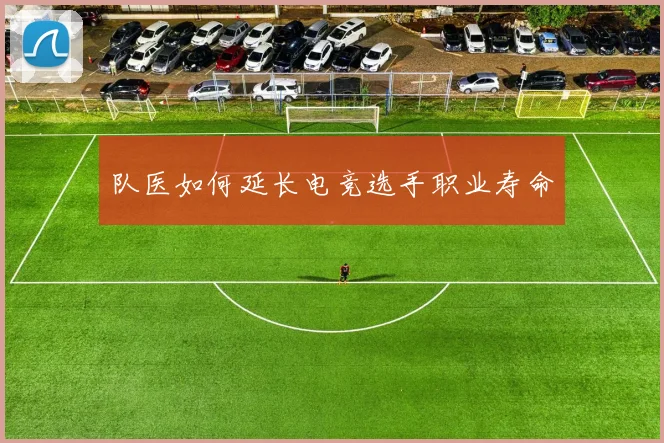 队医如何延长电竞选手职业寿命