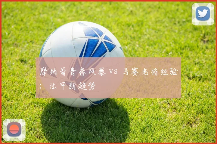 摩纳哥青春风暴 vs 马赛老将经验：法甲新趋势