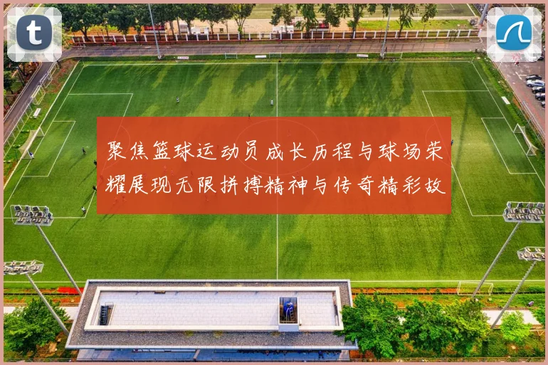 聚焦篮球运动员成长历程与球场荣耀展现无限拼搏精神与传奇精彩故事