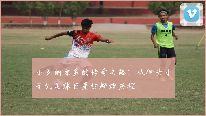 小罗纳尔多的传奇之路：从街头小子到足球巨星的辉煌历程