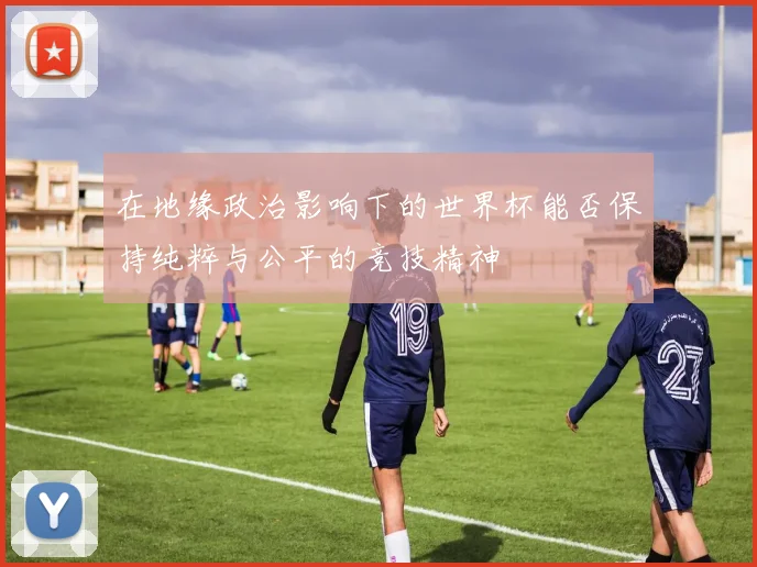 在地缘政治影响下的世界杯能否保持纯粹与公平的竞技精神