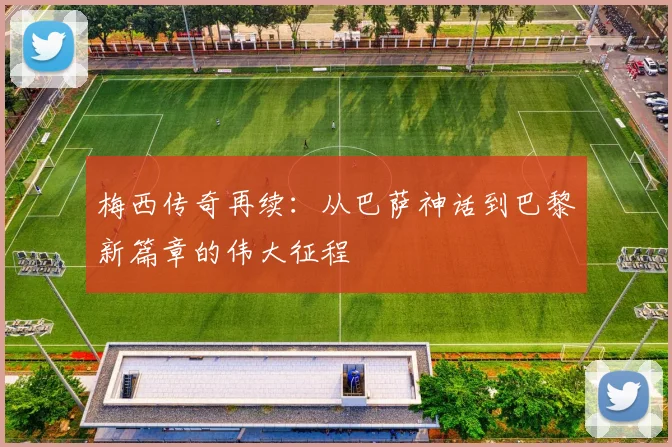 梅西传奇再续：从巴萨神话到巴黎新篇章的伟大征程