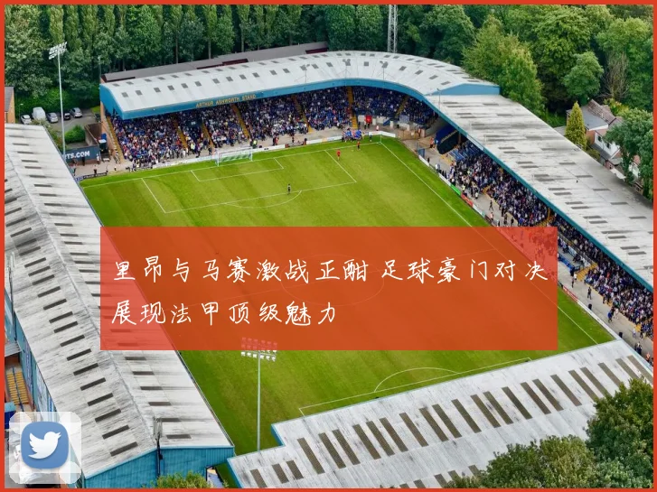 里昂与马赛激战正酣 足球豪门对决展现法甲顶级魅力