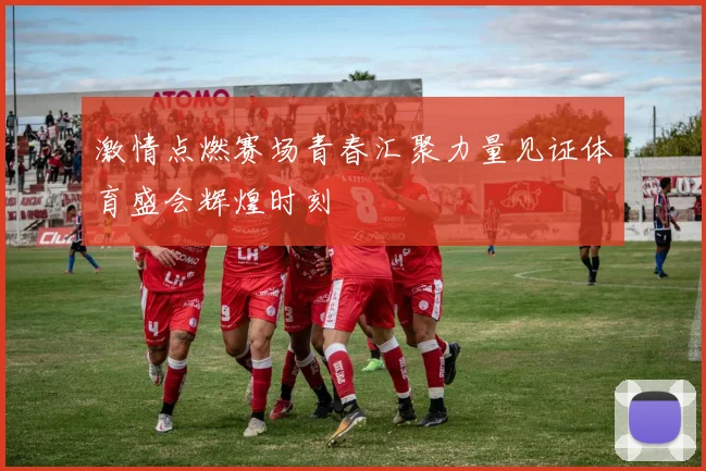 激情点燃赛场青春汇聚力量见证体育盛会辉煌时刻