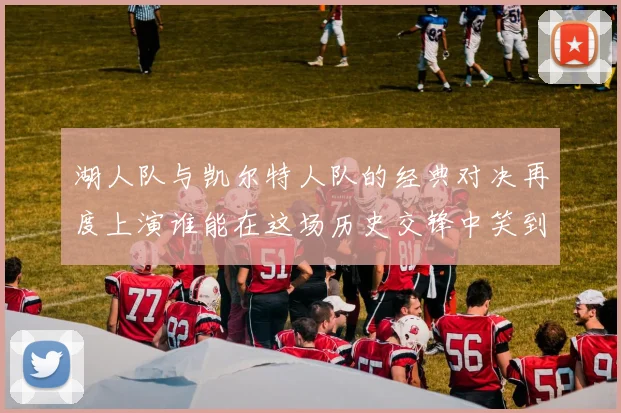 湖人队与凯尔特人队的经典对决再度上演谁能在这场历史交锋中笑到最后