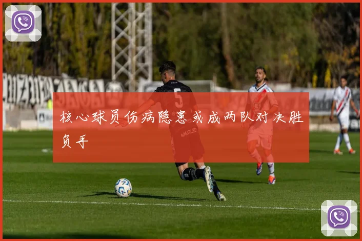 核心球员伤病隐患或成两队对决胜负手