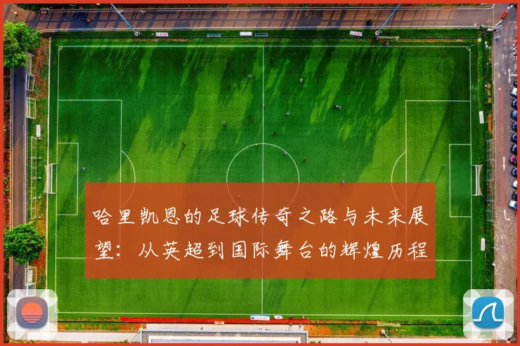 哈里凯恩的足球传奇之路与未来展望：从英超到国际舞台的辉煌历程