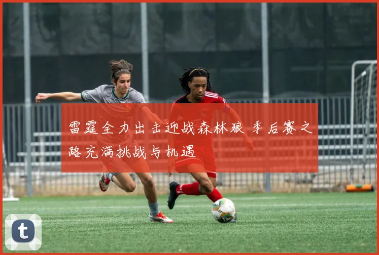 雷霆全力出击迎战森林狼 季后赛之路充满挑战与机遇