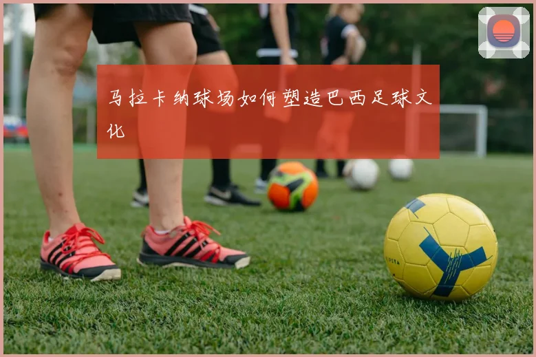 马拉卡纳球场如何塑造巴西足球文化