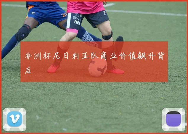 非洲杯尼日利亚队商业价值飙升背后