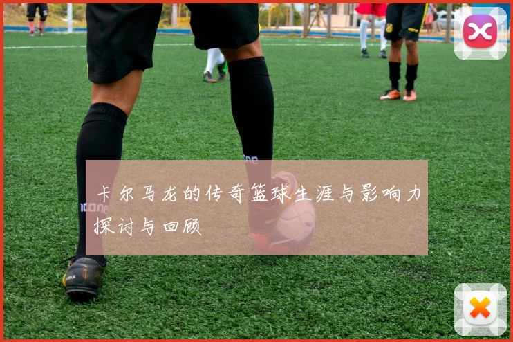 卡尔马龙的传奇篮球生涯与影响力探讨与回顾