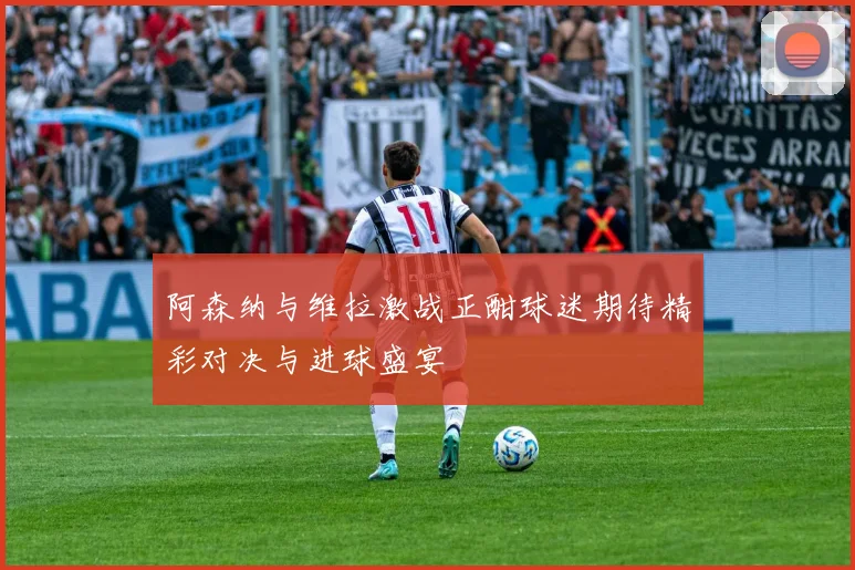 阿森纳与维拉激战正酣球迷期待精彩对决与进球盛宴