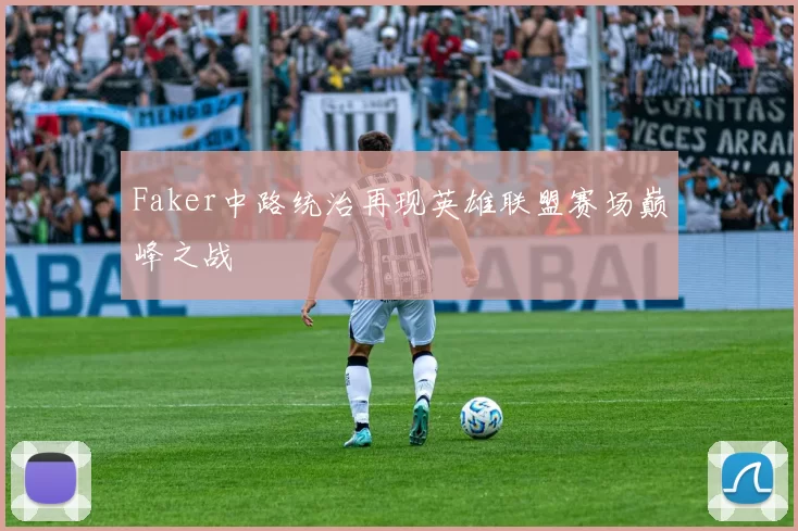 Faker中路统治再现英雄联盟赛场巅峰之战