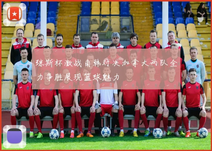 琼斯杯激战南韩对决加拿大两队全力争胜展现篮球魅力