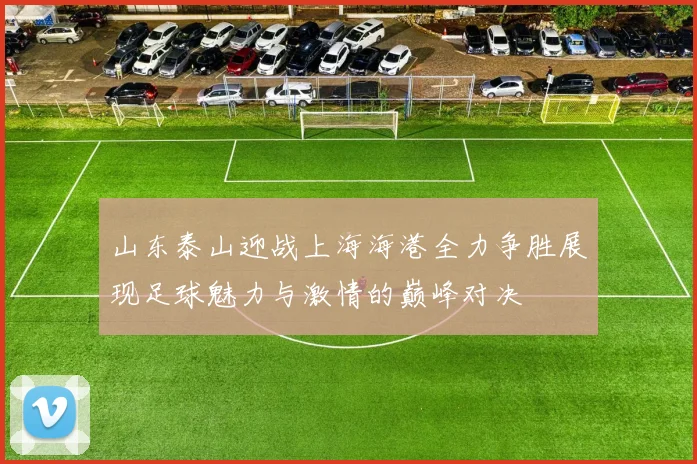 山东泰山迎战上海海港全力争胜展现足球魅力与激情的巅峰对决