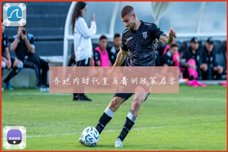齐达内时代皇马青训政策启示