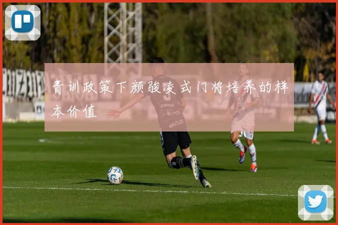 青训政策下颜骏凌式门将培养的样本价值