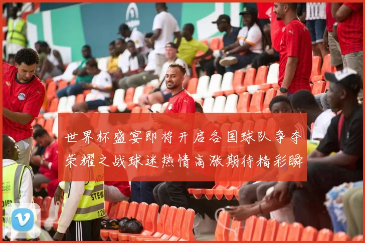 世界杯盛宴即将开启各国球队争夺荣耀之战球迷热情高涨期待精彩瞬间