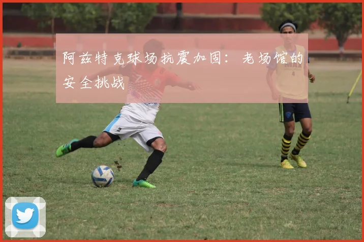 阿兹特克球场抗震加固：老场馆的安全挑战