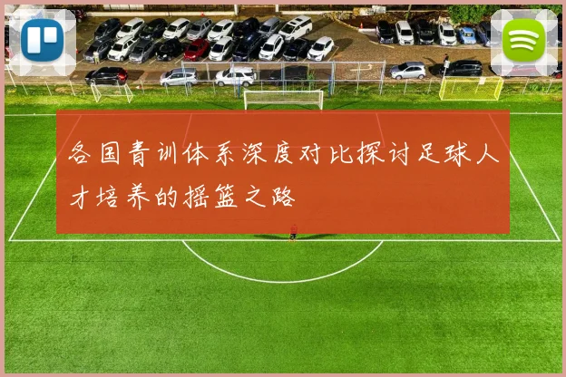 各国青训体系深度对比探讨足球人才培养的摇篮之路