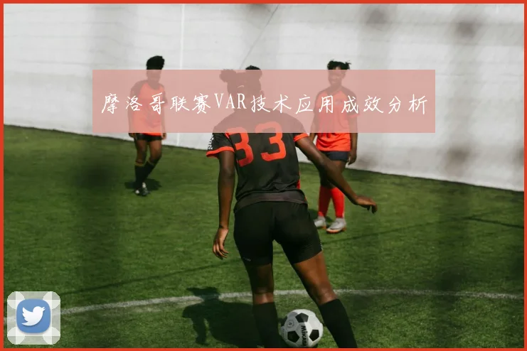 摩洛哥联赛VAR技术应用成效分析