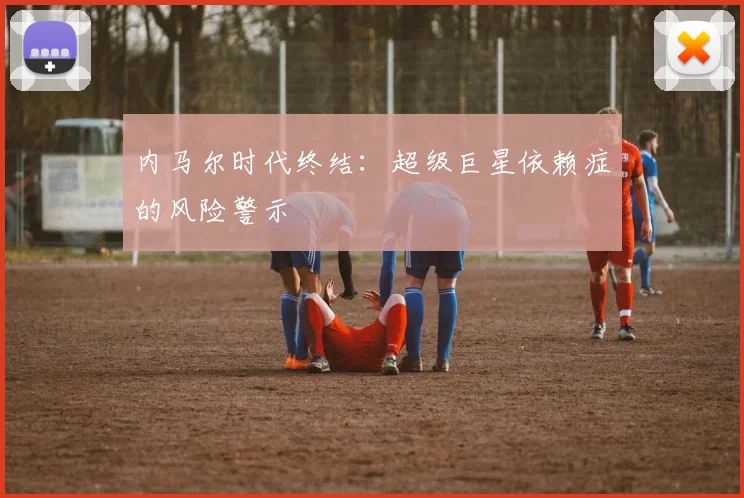 内马尔时代终结：超级巨星依赖症的风险警示