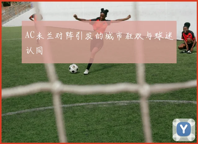 AC米兰对阵引发的城市狂欢与球迷认同
