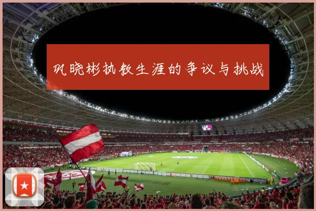 巩晓彬执教生涯的争议与挑战