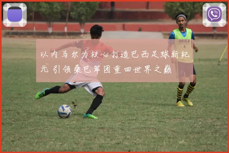 以内马尔为核心打造巴西足球新纪元 引领桑巴军团重回世界之巅