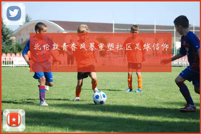 北伦敦青春风暴重塑社区足球信仰