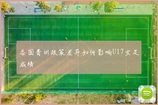 各国青训政策差异如何影响U17女足成绩