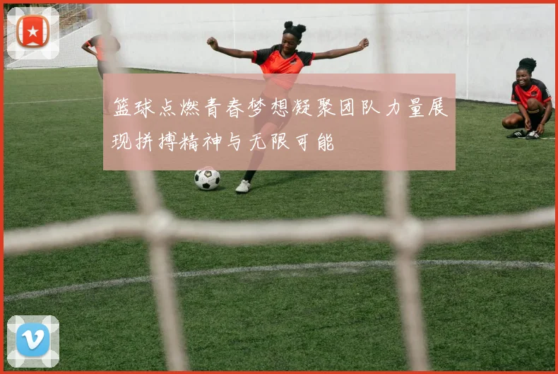 篮球点燃青春梦想凝聚团队力量展现拼搏精神与无限可能