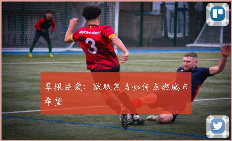 草根逆袭：欧联黑马如何点燃城市希望